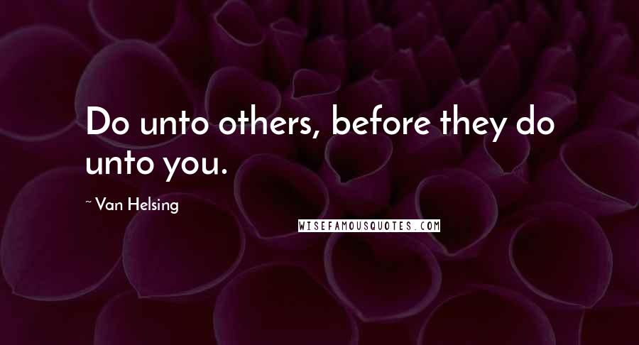 Van Helsing Quotes: Do unto others, before they do unto you.