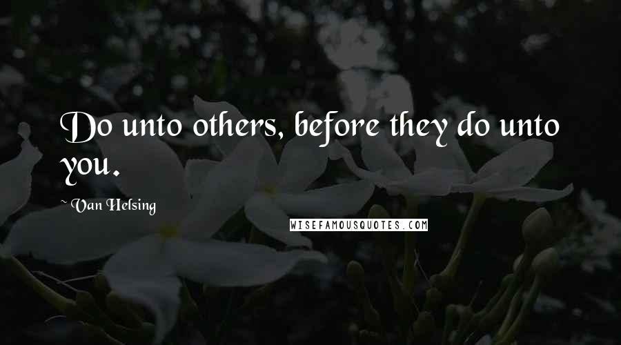 Van Helsing Quotes: Do unto others, before they do unto you.