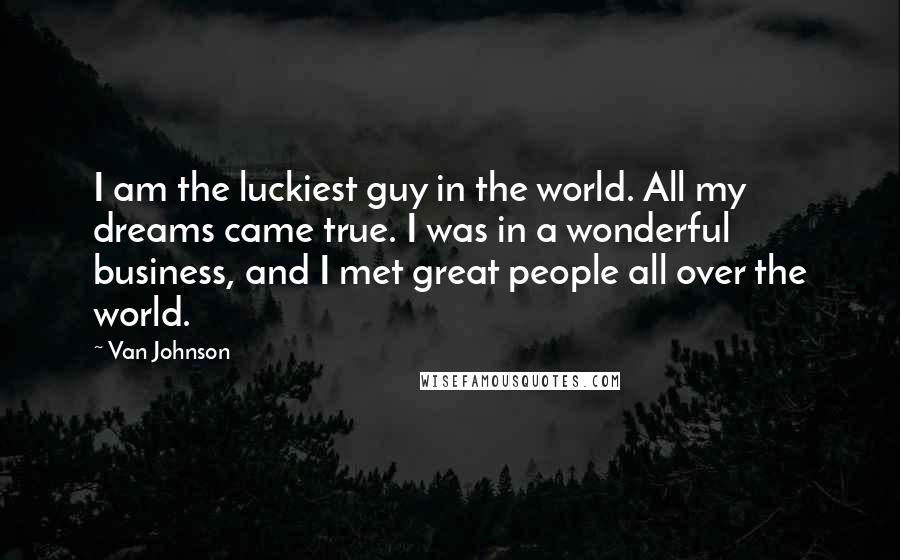 Van Johnson Quotes: I am the luckiest guy in the world. All my dreams came true. I was in a wonderful business, and I met great people all over the world.