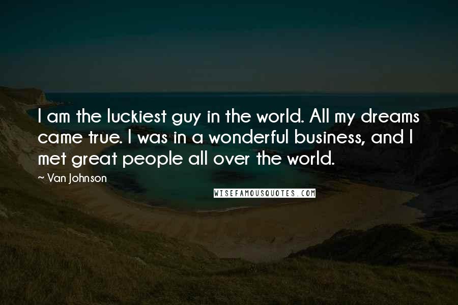 Van Johnson Quotes: I am the luckiest guy in the world. All my dreams came true. I was in a wonderful business, and I met great people all over the world.