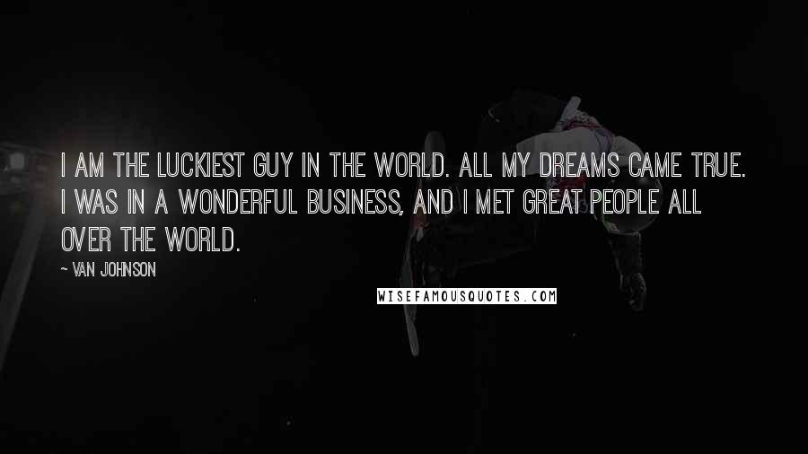 Van Johnson Quotes: I am the luckiest guy in the world. All my dreams came true. I was in a wonderful business, and I met great people all over the world.