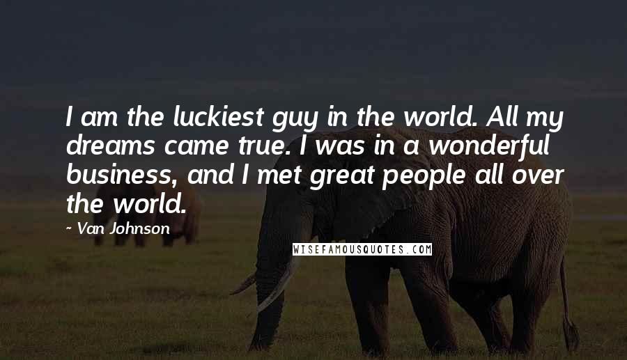 Van Johnson Quotes: I am the luckiest guy in the world. All my dreams came true. I was in a wonderful business, and I met great people all over the world.