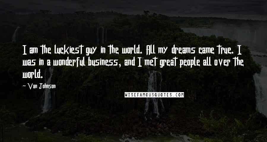 Van Johnson Quotes: I am the luckiest guy in the world. All my dreams came true. I was in a wonderful business, and I met great people all over the world.