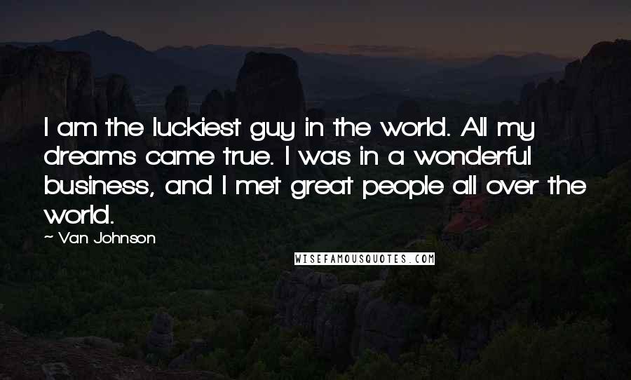 Van Johnson Quotes: I am the luckiest guy in the world. All my dreams came true. I was in a wonderful business, and I met great people all over the world.