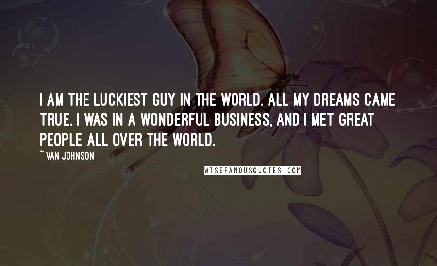 Van Johnson Quotes: I am the luckiest guy in the world. All my dreams came true. I was in a wonderful business, and I met great people all over the world.