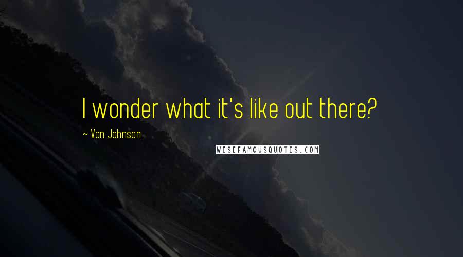 Van Johnson Quotes: I wonder what it's like out there?