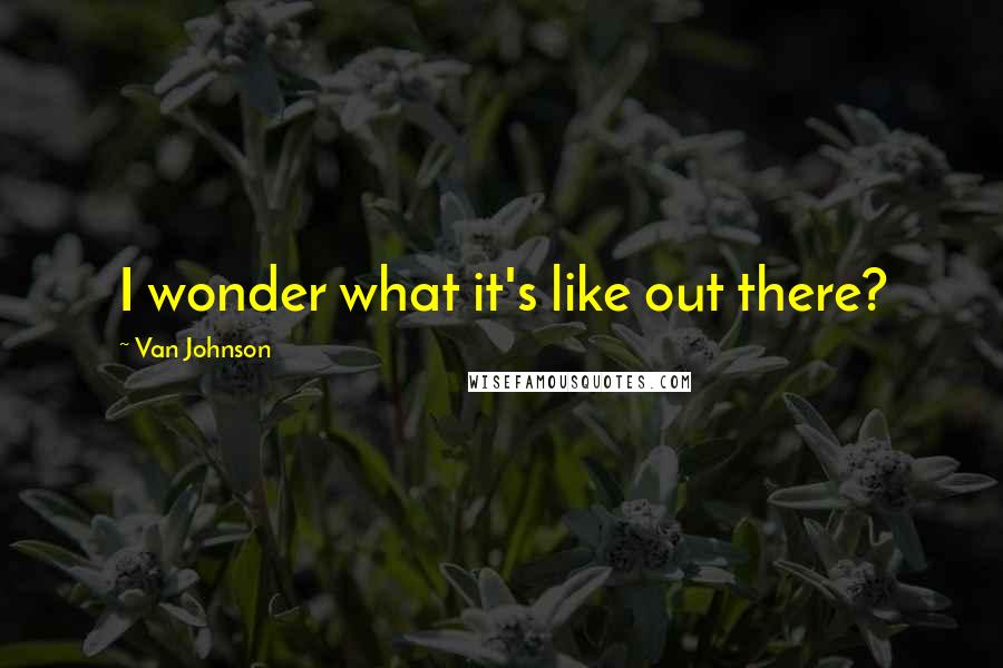 Van Johnson Quotes: I wonder what it's like out there?