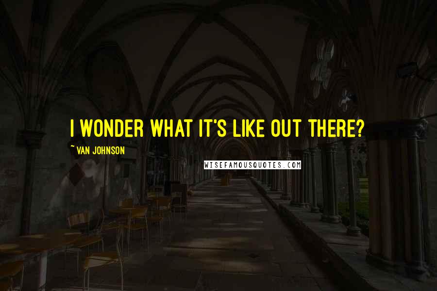 Van Johnson Quotes: I wonder what it's like out there?