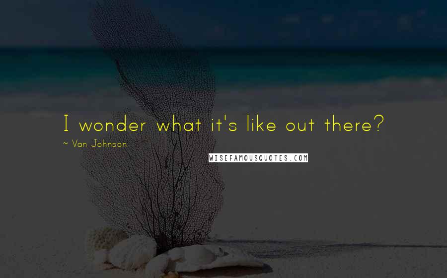 Van Johnson Quotes: I wonder what it's like out there?