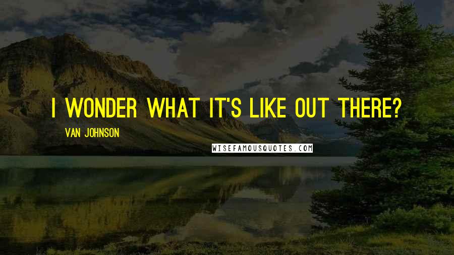 Van Johnson Quotes: I wonder what it's like out there?