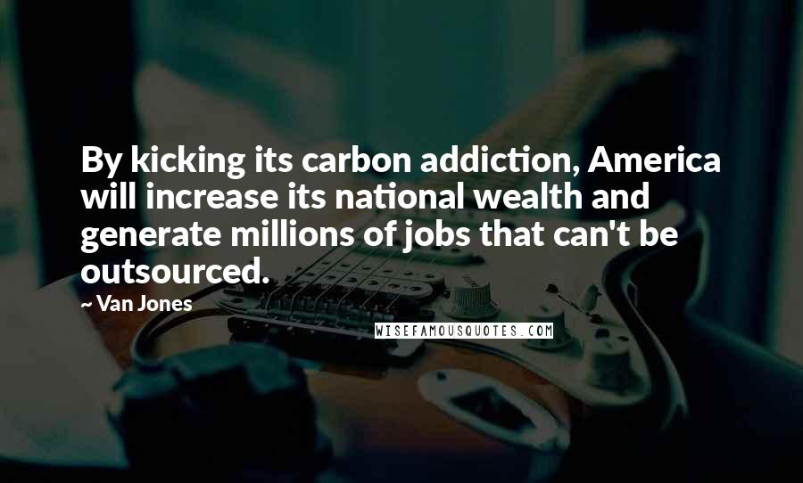 Van Jones Quotes: By kicking its carbon addiction, America will increase its national wealth and generate millions of jobs that can't be outsourced.