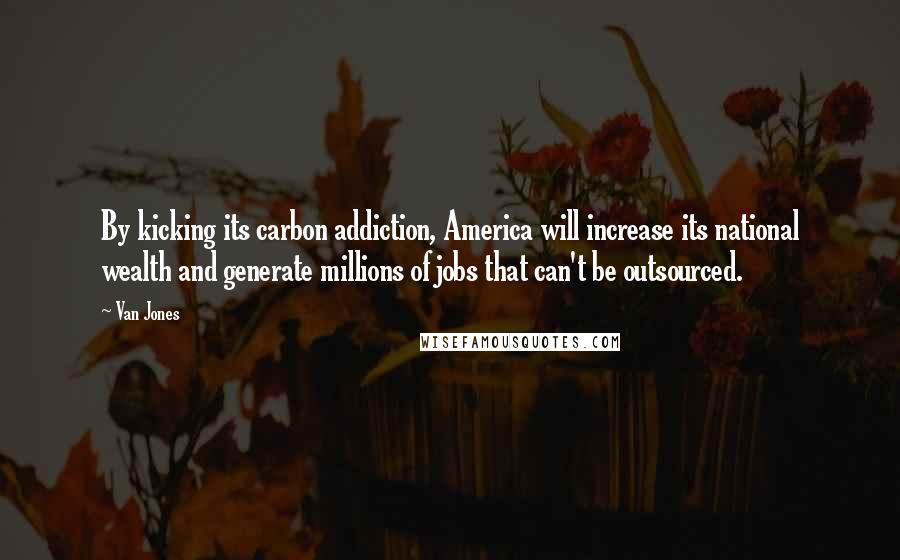 Van Jones Quotes: By kicking its carbon addiction, America will increase its national wealth and generate millions of jobs that can't be outsourced.