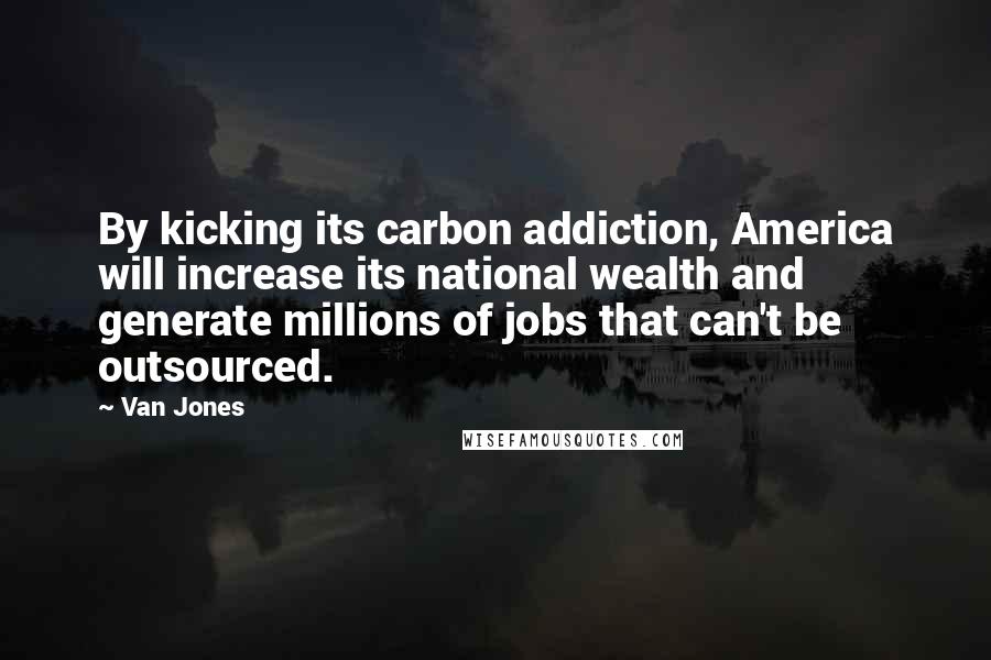 Van Jones Quotes: By kicking its carbon addiction, America will increase its national wealth and generate millions of jobs that can't be outsourced.