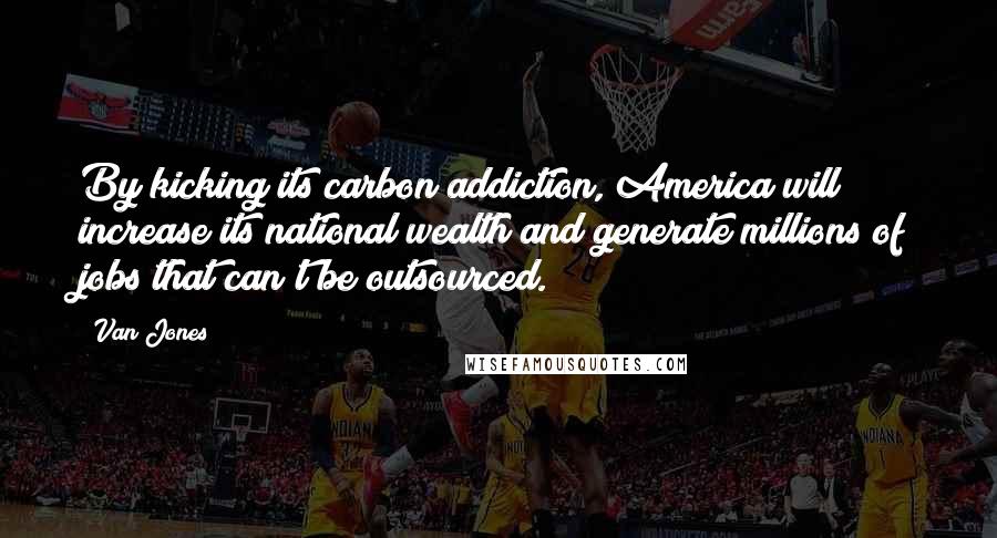 Van Jones Quotes: By kicking its carbon addiction, America will increase its national wealth and generate millions of jobs that can't be outsourced.