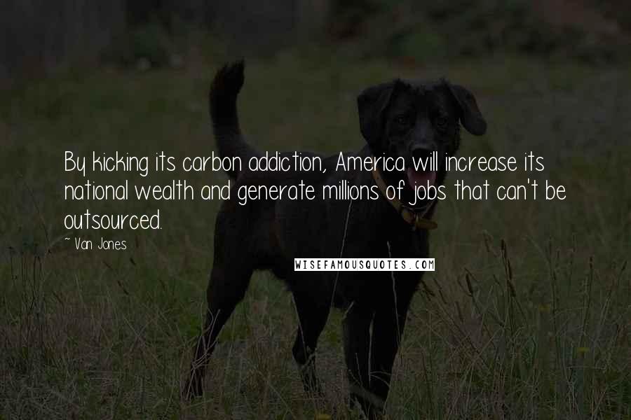 Van Jones Quotes: By kicking its carbon addiction, America will increase its national wealth and generate millions of jobs that can't be outsourced.