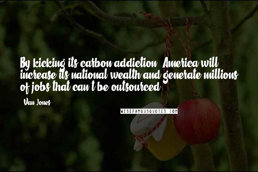 Van Jones Quotes: By kicking its carbon addiction, America will increase its national wealth and generate millions of jobs that can't be outsourced.