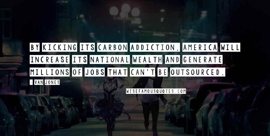 Van Jones Quotes: By kicking its carbon addiction, America will increase its national wealth and generate millions of jobs that can't be outsourced.