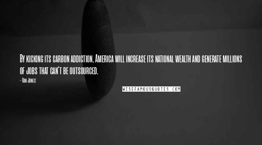 Van Jones Quotes: By kicking its carbon addiction, America will increase its national wealth and generate millions of jobs that can't be outsourced.