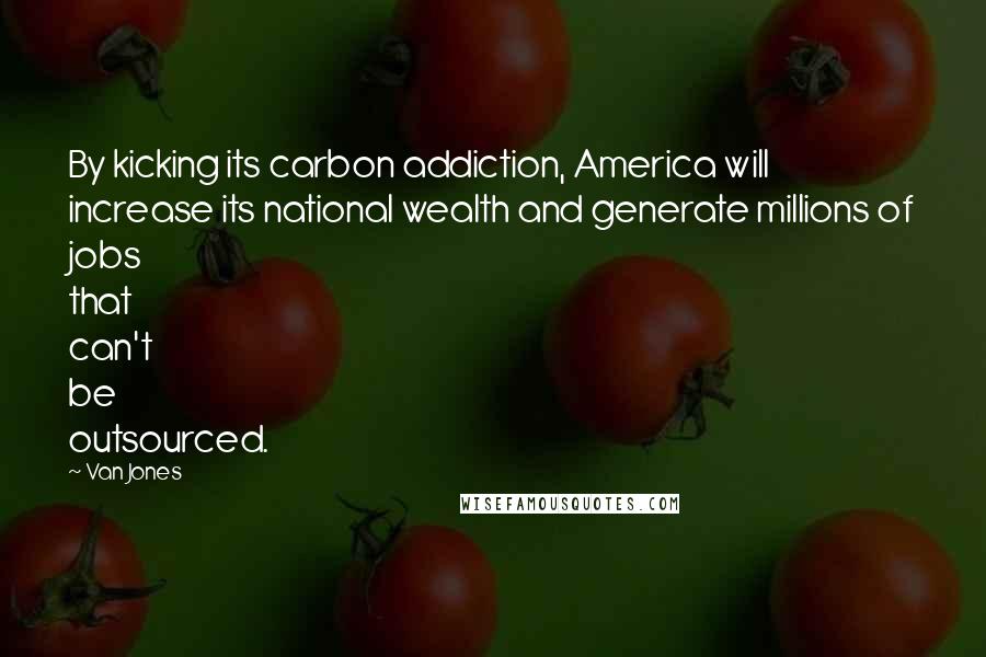 Van Jones Quotes: By kicking its carbon addiction, America will increase its national wealth and generate millions of jobs that can't be outsourced.