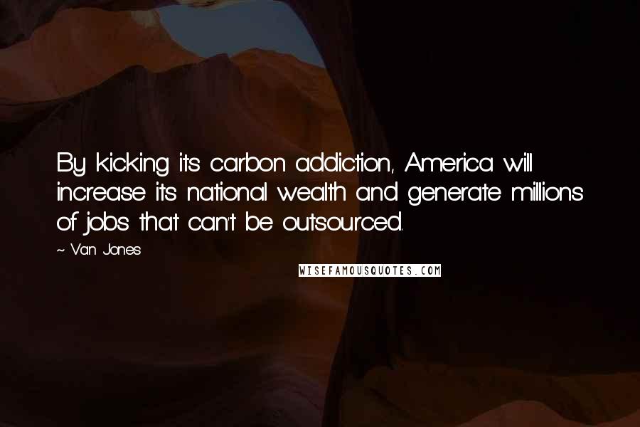 Van Jones Quotes: By kicking its carbon addiction, America will increase its national wealth and generate millions of jobs that can't be outsourced.