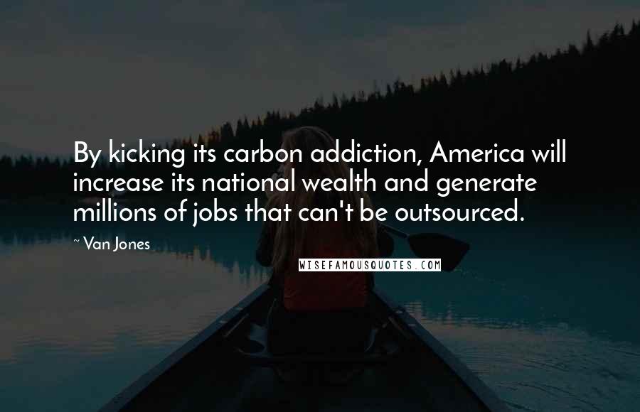 Van Jones Quotes: By kicking its carbon addiction, America will increase its national wealth and generate millions of jobs that can't be outsourced.