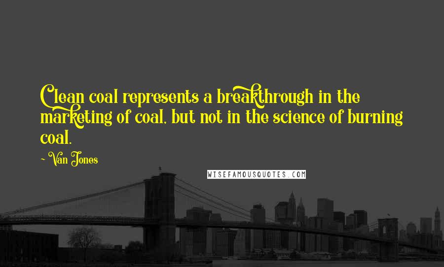 Van Jones Quotes: Clean coal represents a breakthrough in the marketing of coal, but not in the science of burning coal.