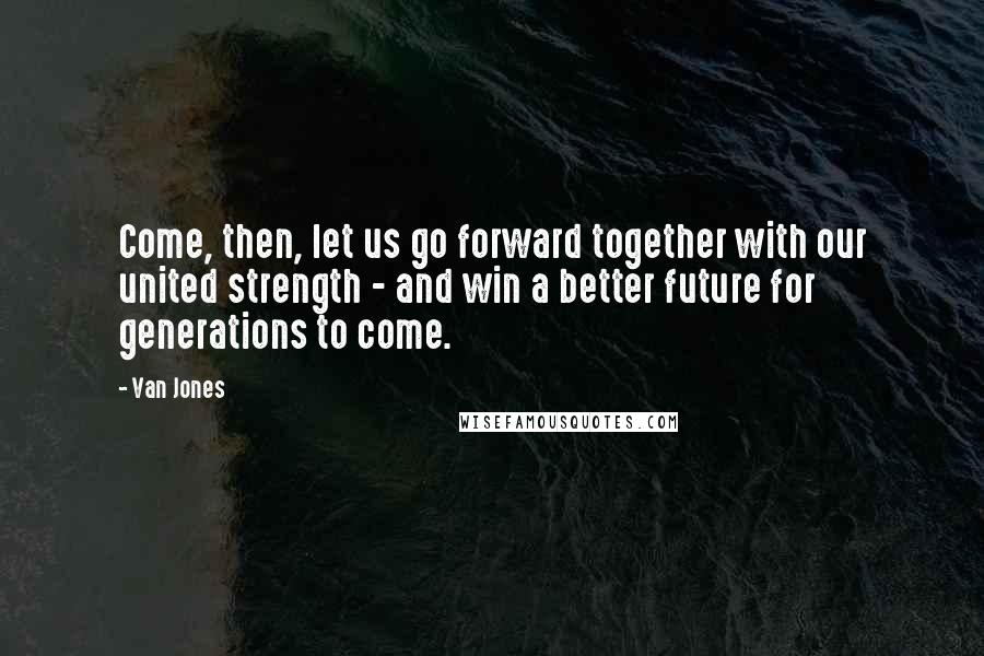 Van Jones Quotes: Come, then, let us go forward together with our united strength - and win a better future for generations to come.