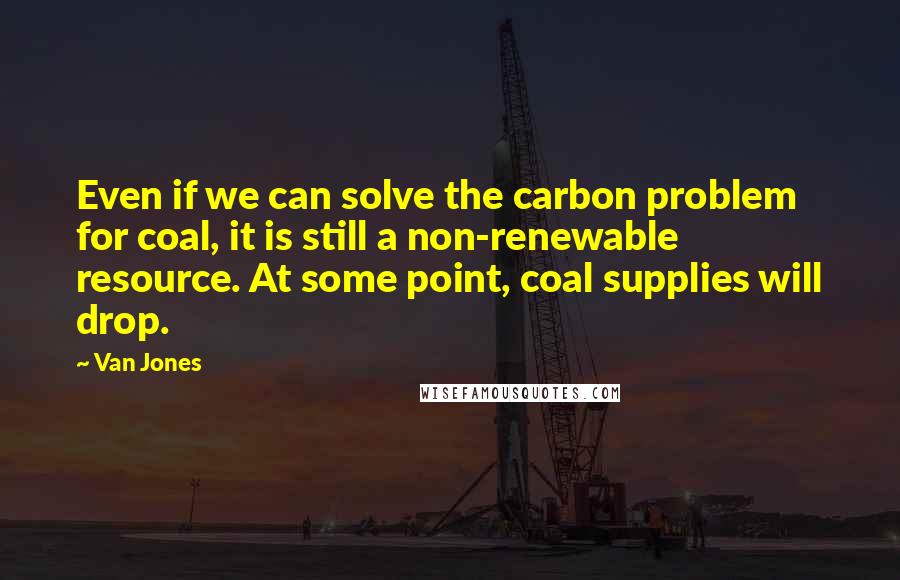 Van Jones Quotes: Even if we can solve the carbon problem for coal, it is still a non-renewable resource. At some point, coal supplies will drop.
