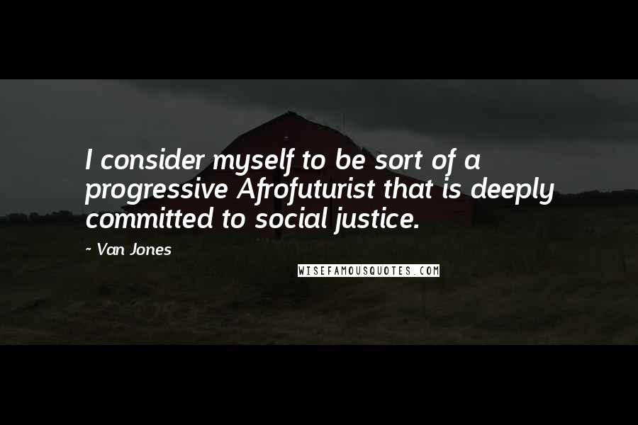 Van Jones Quotes: I consider myself to be sort of a progressive Afrofuturist that is deeply committed to social justice.