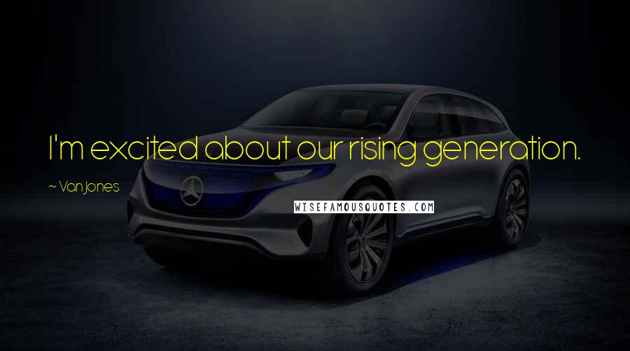 Van Jones Quotes: I'm excited about our rising generation.