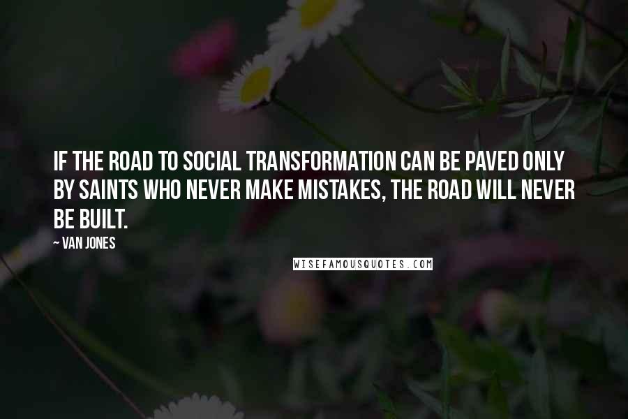 Van Jones Quotes: If the road to social transformation can be paved only by saints who never make mistakes, the road will NEVER be built.