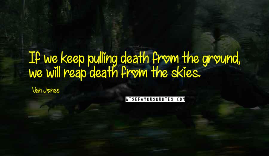 Van Jones Quotes: If we keep pulling death from the ground, we will reap death from the skies.