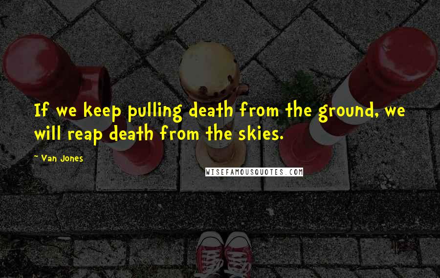 Van Jones Quotes: If we keep pulling death from the ground, we will reap death from the skies.