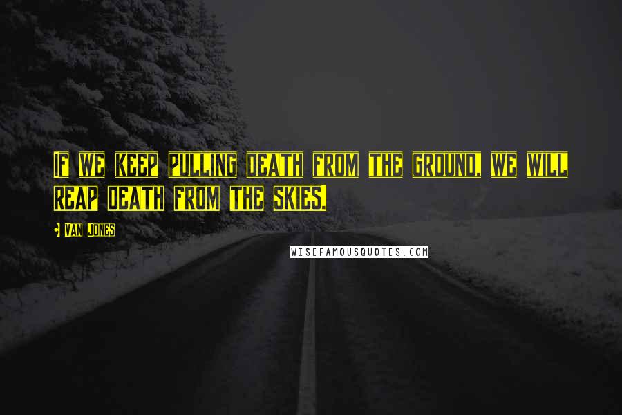 Van Jones Quotes: If we keep pulling death from the ground, we will reap death from the skies.