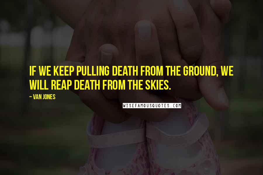 Van Jones Quotes: If we keep pulling death from the ground, we will reap death from the skies.