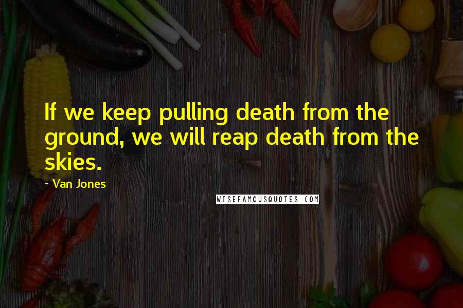 Van Jones Quotes: If we keep pulling death from the ground, we will reap death from the skies.