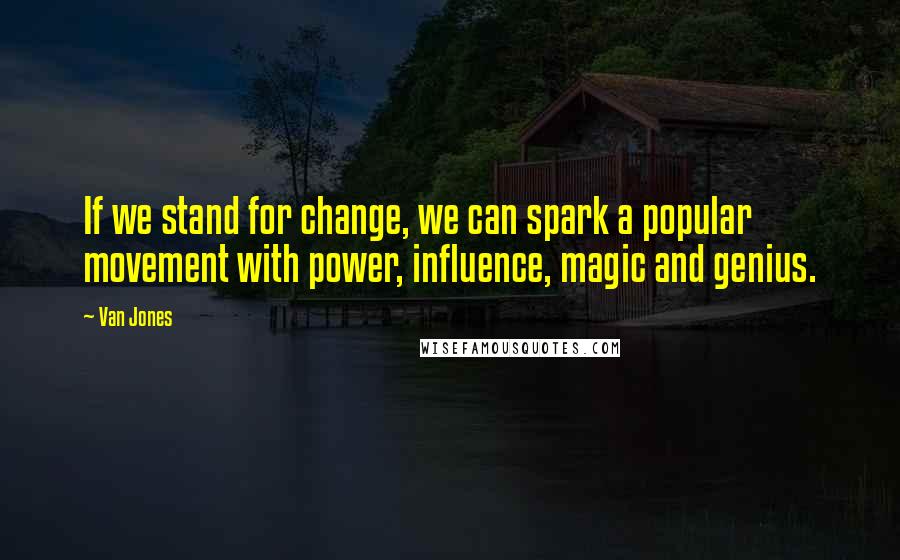 Van Jones Quotes: If we stand for change, we can spark a popular movement with power, influence, magic and genius.