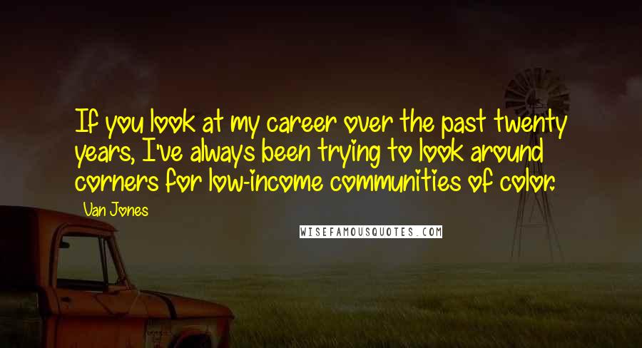 Van Jones Quotes: If you look at my career over the past twenty years, I've always been trying to look around corners for low-income communities of color.
