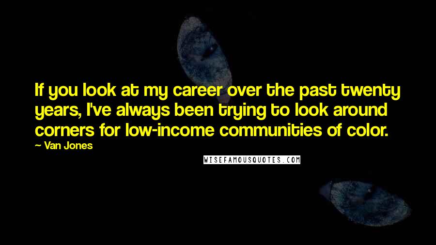 Van Jones Quotes: If you look at my career over the past twenty years, I've always been trying to look around corners for low-income communities of color.