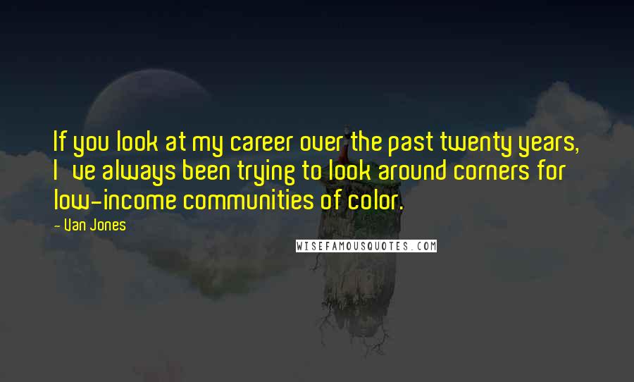 Van Jones Quotes: If you look at my career over the past twenty years, I've always been trying to look around corners for low-income communities of color.