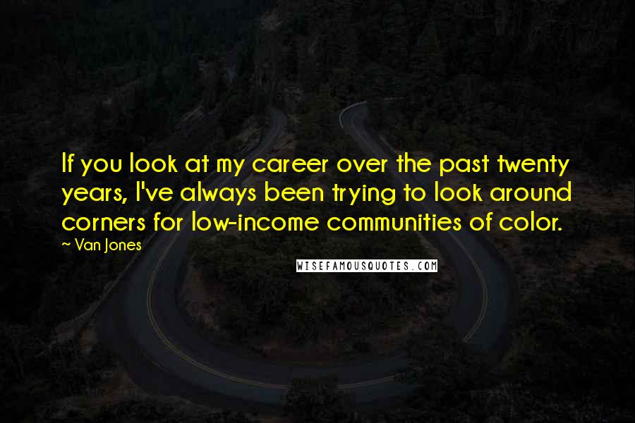 Van Jones Quotes: If you look at my career over the past twenty years, I've always been trying to look around corners for low-income communities of color.