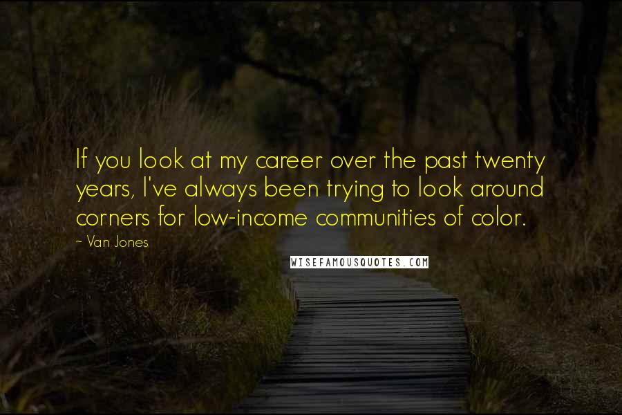 Van Jones Quotes: If you look at my career over the past twenty years, I've always been trying to look around corners for low-income communities of color.