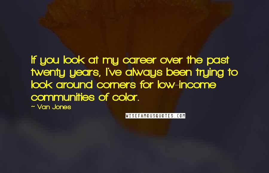 Van Jones Quotes: If you look at my career over the past twenty years, I've always been trying to look around corners for low-income communities of color.