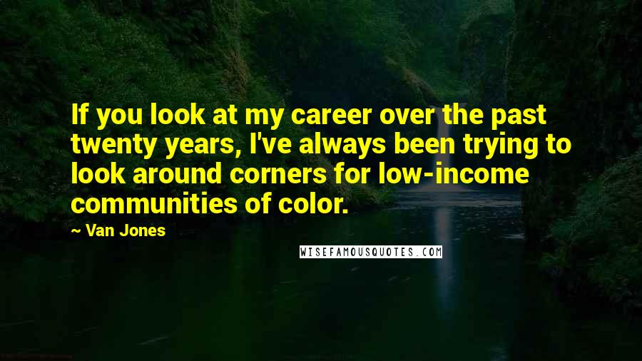 Van Jones Quotes: If you look at my career over the past twenty years, I've always been trying to look around corners for low-income communities of color.