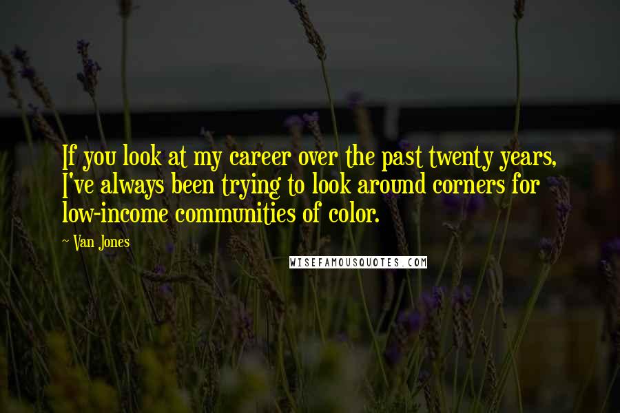 Van Jones Quotes: If you look at my career over the past twenty years, I've always been trying to look around corners for low-income communities of color.