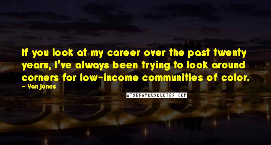 Van Jones Quotes: If you look at my career over the past twenty years, I've always been trying to look around corners for low-income communities of color.