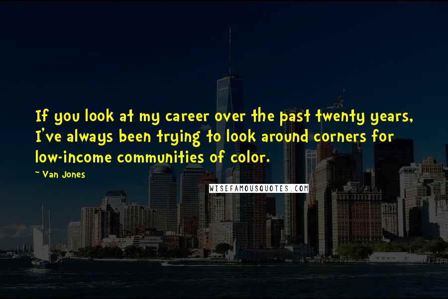 Van Jones Quotes: If you look at my career over the past twenty years, I've always been trying to look around corners for low-income communities of color.
