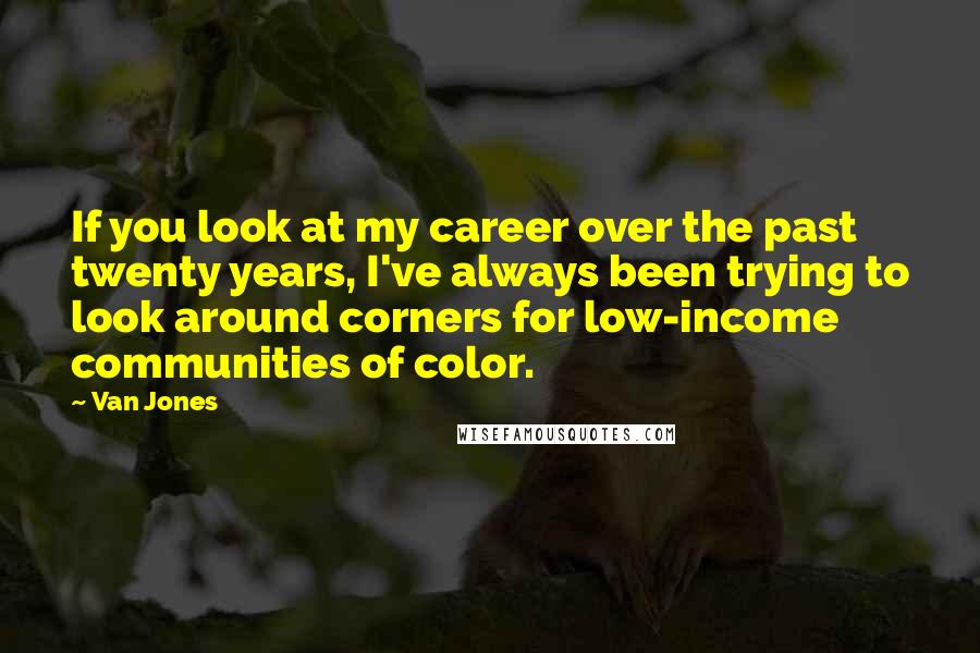 Van Jones Quotes: If you look at my career over the past twenty years, I've always been trying to look around corners for low-income communities of color.