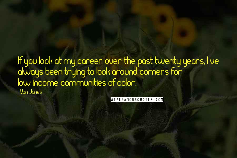Van Jones Quotes: If you look at my career over the past twenty years, I've always been trying to look around corners for low-income communities of color.