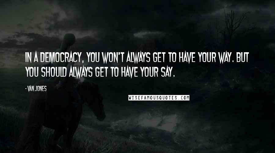 Van Jones Quotes: In a democracy, you won't always get to have your way. But you should always get to have your say.